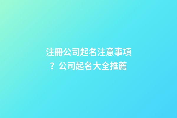 注冊公司起名注意事項？公司起名大全推薦-第1張-公司起名-玄機派